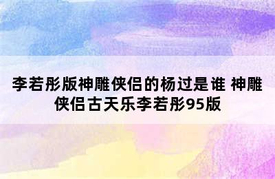 李若彤版神雕侠侣的杨过是谁 神雕侠侣古天乐李若彤95版